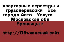 квартирные переезды и грузоперевозки - Все города Авто » Услуги   . Московская обл.,Бронницы г.